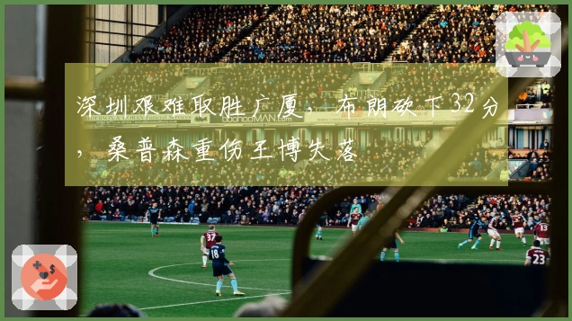 深圳艰难取胜广厦,布朗砍下32分,桑普森重伤王博失落