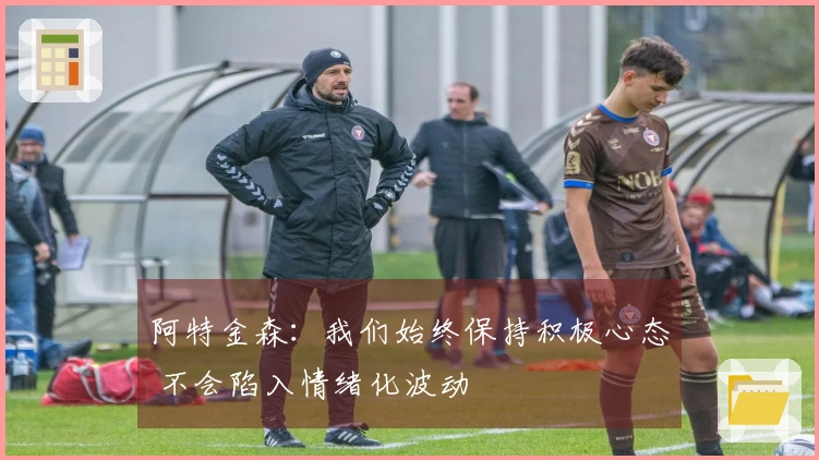 阿特金森：我们始终保持积极心态 不会陷入情绪化波动