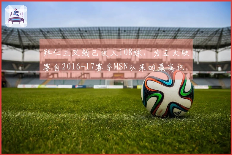 拜仁三叉戟已攻入108球,为五大联赛自2016-17赛季MSN以来的最高记录