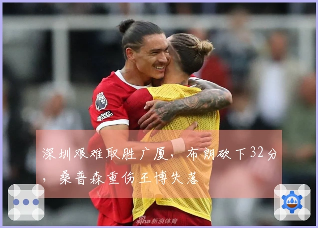 深圳艰难取胜广厦，布朗砍下32分，桑普森重伤王博失落
