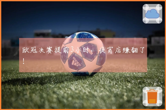 欧冠决赛提前3小时,夜宵店赚翻了!